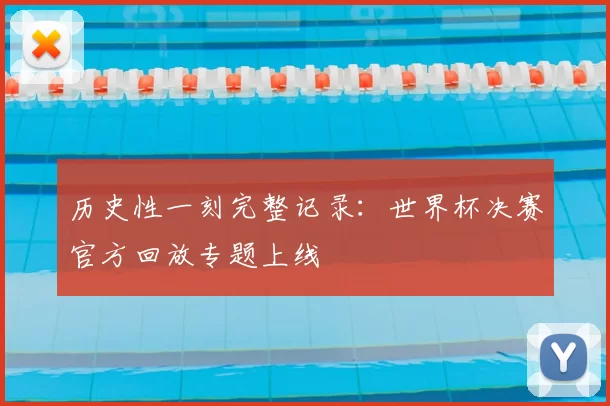 历史性一刻完整记录：世界杯决赛官方回放专题上线