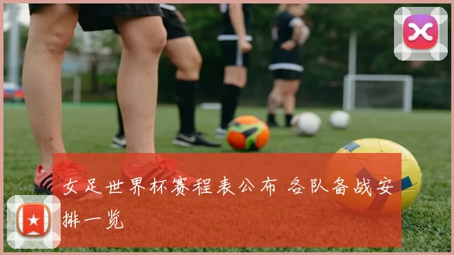 女足世界杯赛程表公布 各队备战安排一览